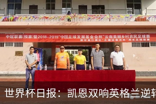 世界杯日报：凯恩双响英格兰逆转晋级 比利时内讧后加时绝杀