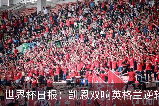 世界杯日报：凯恩双响英格兰逆转晋级 比利时内讧后加时绝杀