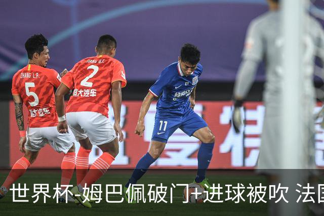 世界杯-姆巴佩破门+进球被吹 法国2中柱半场暂1-0瑞典