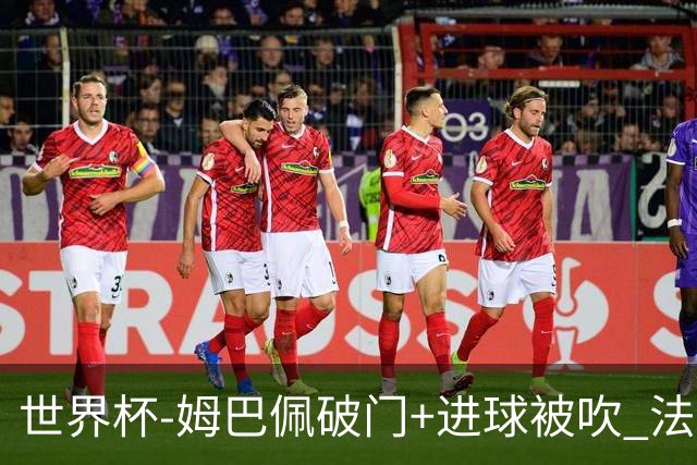 世界杯-姆巴佩破门+进球被吹 法国2中柱半场暂1-0瑞典