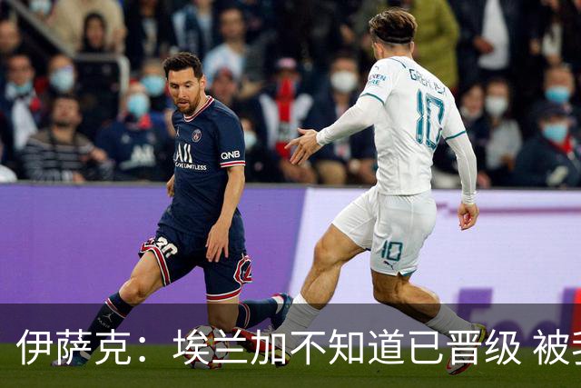 伊萨克：埃兰加不知道已晋级 被我小小训了一顿！怪不得他不高兴