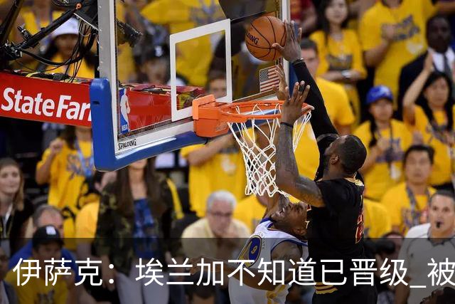 伊萨克：埃兰加不知道已晋级 被我小小训了一顿！怪不得他不高兴