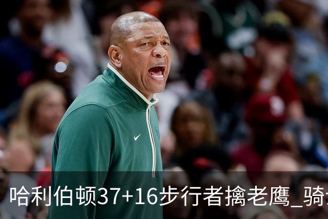 哈利伯顿37+16步行者擒老鹰 骑士加时险胜76人