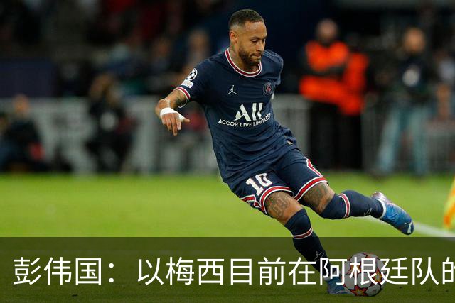 彭伟国：以梅西目前在阿根廷队的地位，很有可能再踢一届世界杯