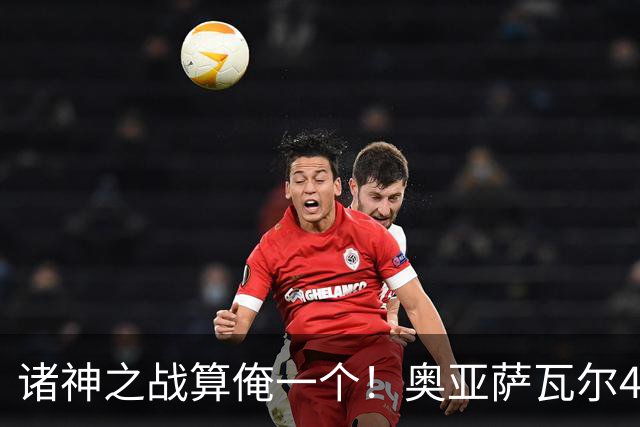 诸神之战算俺一个！奥亚萨瓦尔4球1助入局 斗牛新高？
