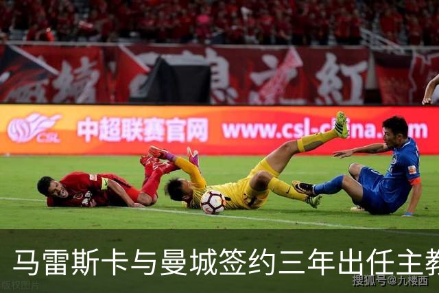 马雷斯卡与曼城签约三年出任主教练，曼城迎来阵容与战术双重变革