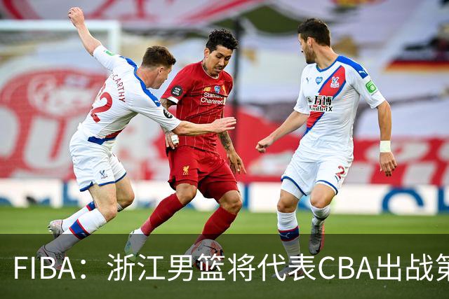 FIBA：浙江男篮将代表CBA出战第33届洲际杯
